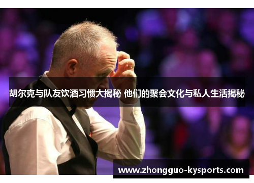 胡尔克与队友饮酒习惯大揭秘 他们的聚会文化与私人生活揭秘