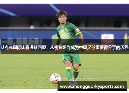 艾克森国际比赛进球回顾：从初登场到成为中国足球重要得分手的历程