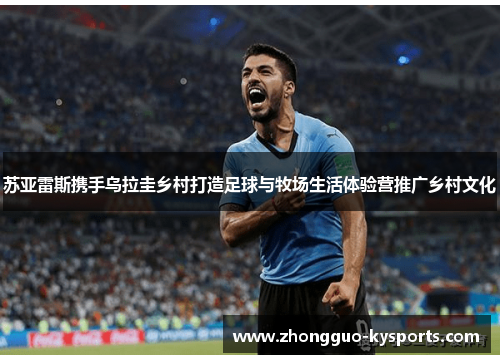 苏亚雷斯携手乌拉圭乡村打造足球与牧场生活体验营推广乡村文化
