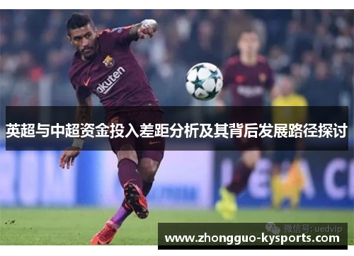 英超与中超资金投入差距分析及其背后发展路径探讨