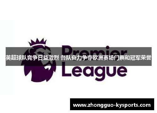 英超球队竞争日益激烈 各队奋力争夺欧洲赛场门票和冠军荣誉