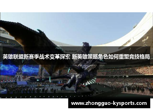 英雄联盟新赛季战术变革探索 新英雄策略角色如何重塑竞技格局