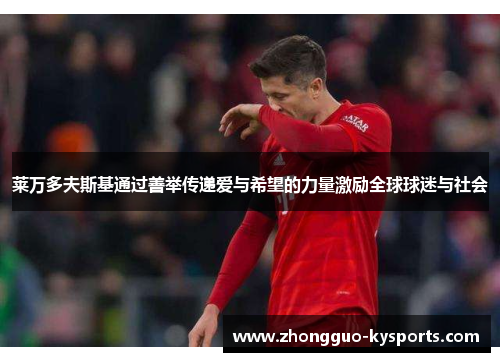 莱万多夫斯基通过善举传递爱与希望的力量激励全球球迷与社会