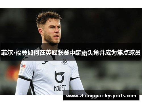 菲尔·福登如何在英冠联赛中崭露头角并成为焦点球员 菲尔·福登如何在英冠联赛中崭露头角并成为焦点球员