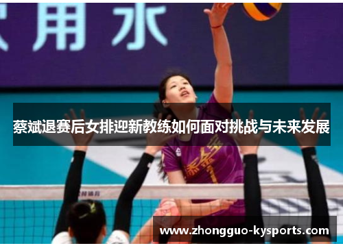 蔡斌退赛后女排迎新教练如何面对挑战与未来发展