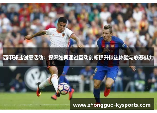 西甲球迷创意活动：探索如何通过互动创新提升球迷体验与联赛魅力
