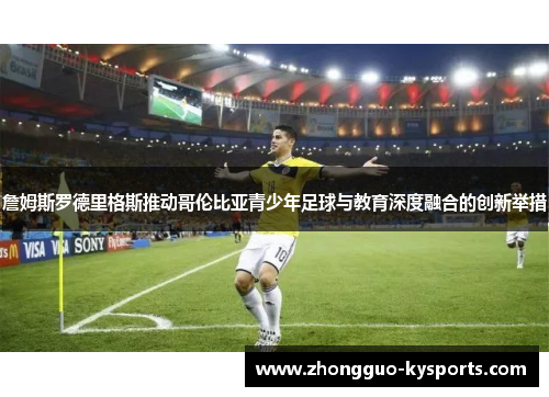 詹姆斯罗德里格斯推动哥伦比亚青少年足球与教育深度融合的创新举措