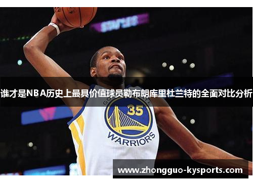 谁才是NBA历史上最具价值球员勒布朗库里杜兰特的全面对比分析