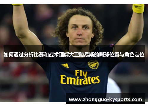 如何通过分析比赛和战术理解大卫路易斯的踢球位置与角色定位