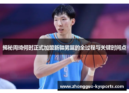揭秘周琦何时正式加盟新疆男篮的全过程与关键时间点
