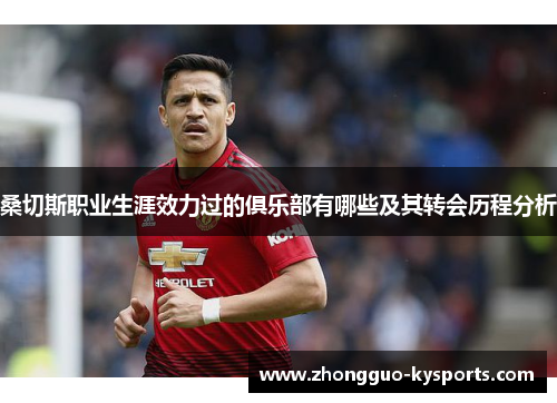 桑切斯职业生涯效力过的俱乐部有哪些及其转会历程分析