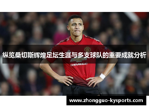 纵览桑切斯辉煌足坛生涯与多支球队的重要成就分析