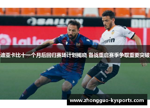 迪亚卡比十一个月后回归赛场计划揭晓 备战重启赛季争取重要突破