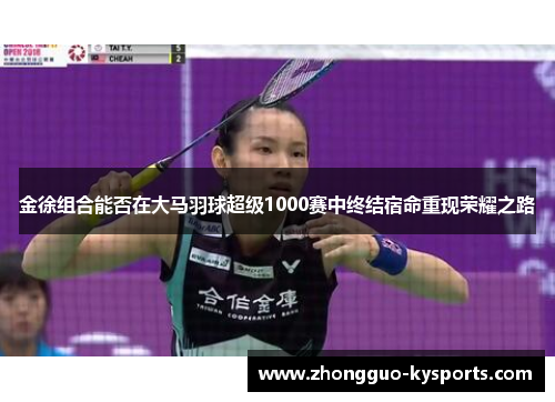 金徐组合能否在大马羽球超级1000赛中终结宿命重现荣耀之路 金徐组合能否在大马羽球超级1000赛中终结宿命重现荣耀之路