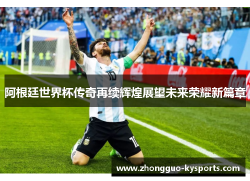 阿根廷世界杯传奇再续辉煌展望未来荣耀新篇章