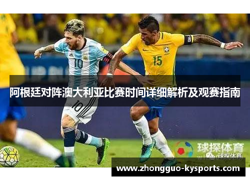 阿根廷对阵澳大利亚比赛时间详细解析及观赛指南