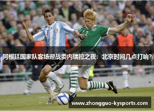 阿根廷国家队客场迎战委内瑞拉之夜：北京时间几点打响？