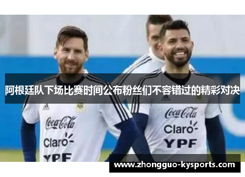 阿根廷队下场比赛时间公布粉丝们不容错过的精彩对决