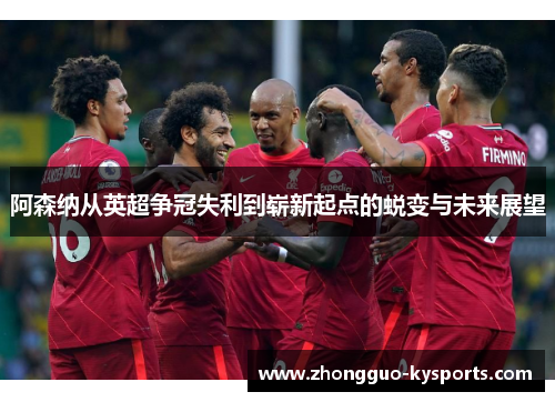 阿森纳从英超争冠失利到崭新起点的蜕变与未来展望