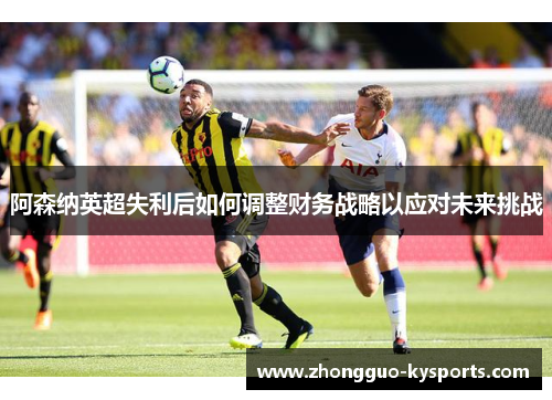阿森纳英超失利后如何调整财务战略以应对未来挑战 阿森纳英超失利后如何调整财务战略以应对未来挑战