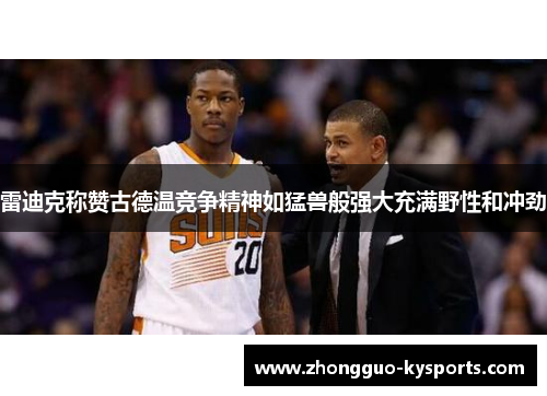 雷迪克称赞古德温竞争精神如猛兽般强大充满野性和冲劲
