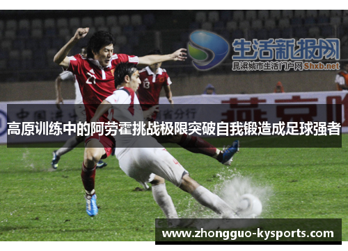高原训练中的阿劳霍挑战极限突破自我锻造成足球强者 高原训练中的阿劳霍挑战极限突破自我锻造成足球强者