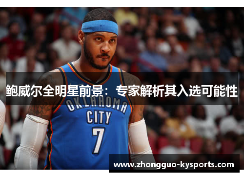 鲍威尔全明星前景:专家解析其入选可能性 鲍威尔全明星前景:专家解析其入选可能性