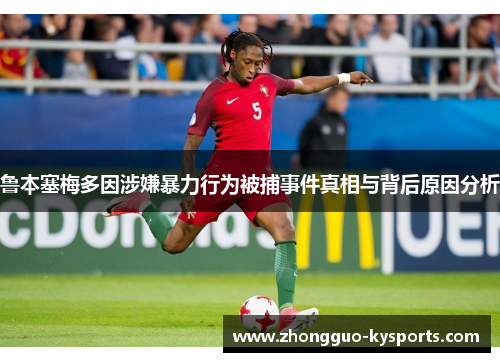 鲁本塞梅多因涉嫌暴力行为被捕事件真相与背后原因分析