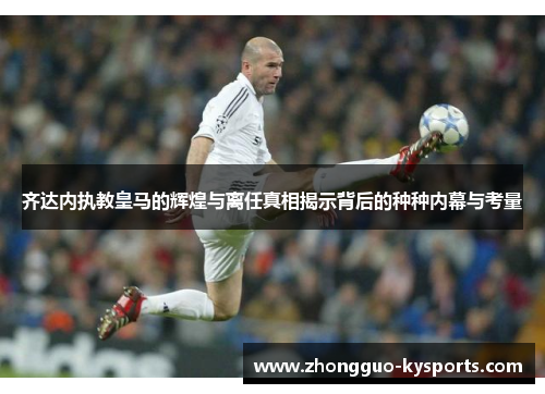 齐达内执教皇马的辉煌与离任真相揭示背后的种种内幕与考量