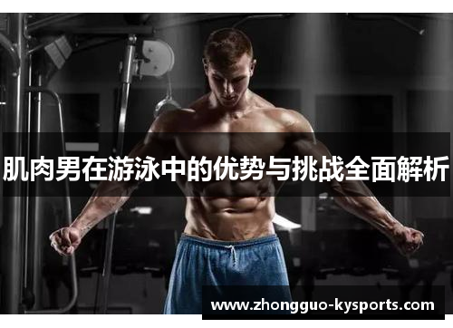 肌肉男在游泳中的优势与挑战全面解析 肌肉男在游泳中的优势与挑战全面解析