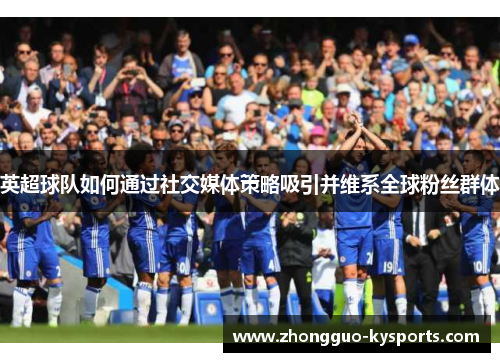 英超球队如何通过社交媒体策略吸引并维系全球粉丝群体