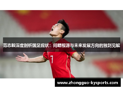 范志毅深度剖析国足现状：问题根源与未来发展方向的独到见解