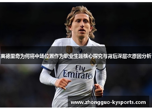 莫德里奇为何将中场位置作为职业生涯核心探究与背后深层次原因分析 莫德里奇为何将中场位置作为职业生涯核心探究与背后深层次原因分析