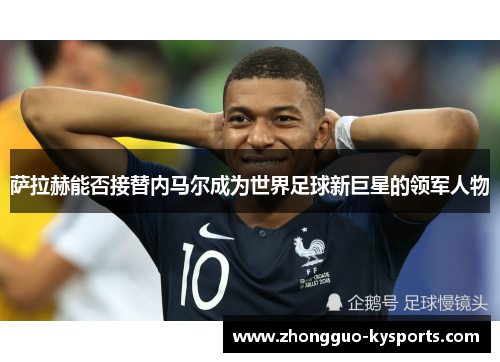 萨拉赫能否接替内马尔成为世界足球新巨星的领军人物 萨拉赫能否接替内马尔成为世界足球新巨星的领军人物