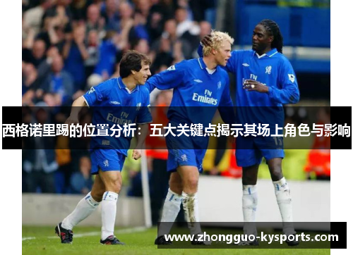 西格诺里踢的位置分析：五大关键点揭示其场上角色与影响