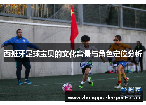 西班牙足球宝贝的文化背景与角色定位分析 西班牙足球宝贝的文化背景与角色定位分析
