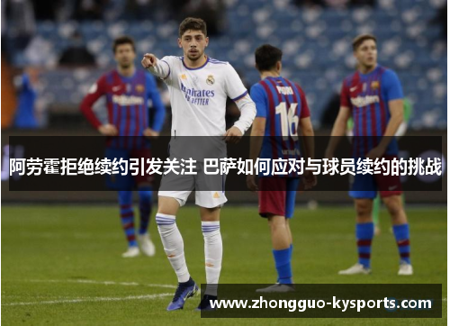 阿劳霍拒绝续约引发关注 巴萨如何应对与球员续约的挑战