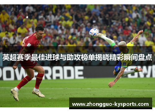 英超赛季最佳进球与助攻榜单揭晓精彩瞬间盘点