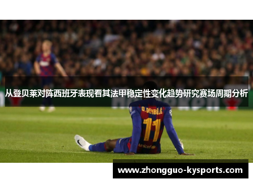 从登贝莱对阵西班牙表现看其法甲稳定性变化趋势研究赛场周期分析 从登贝莱对阵西班牙表现看其法甲稳定性变化趋势研究赛场周期分析
