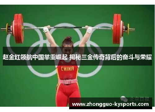 赵金红领航中国举重崛起 揭秘三金传奇背后的奋斗与荣耀 赵金红领航中国举重崛起 揭秘三金传奇背后的奋斗与荣耀