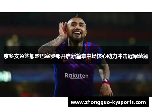 京多安免签加盟巴塞罗那开启新篇章中场核心助力冲击冠军荣耀