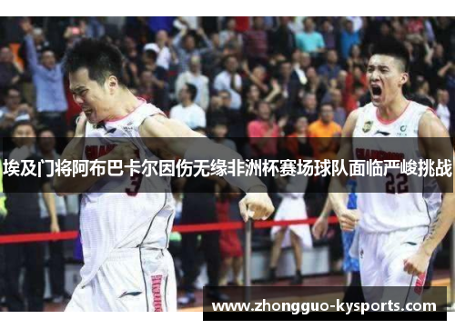 埃及门将阿布巴卡尔因伤无缘非洲杯赛场球队面临严峻挑战