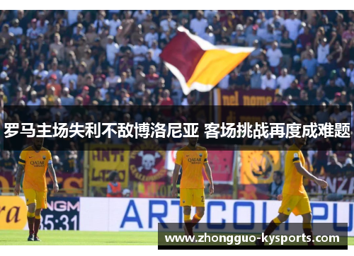 罗马主场失利不敌博洛尼亚 客场挑战再度成难题