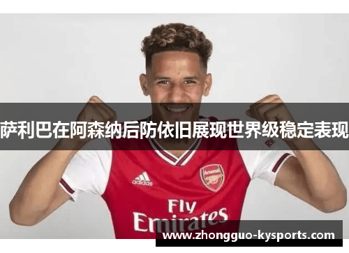 萨利巴在阿森纳后防依旧展现世界级稳定表现