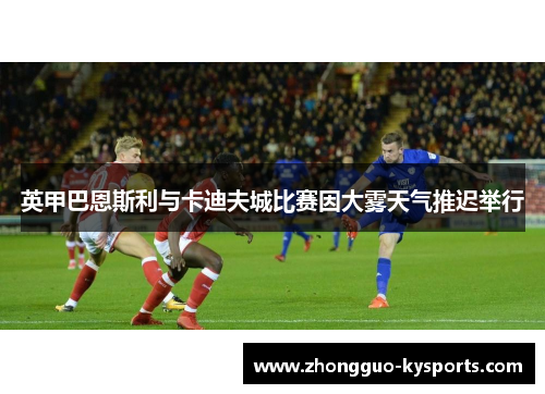 英甲巴恩斯利与卡迪夫城比赛因大雾天气推迟举行