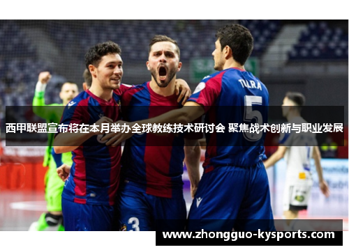 西甲联盟宣布将在本月举办全球教练技术研讨会 聚焦战术创新与职业发展