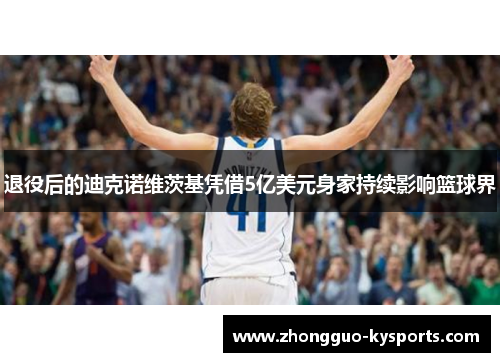 退役后的迪克诺维茨基凭借5亿美元身家持续影响篮球界