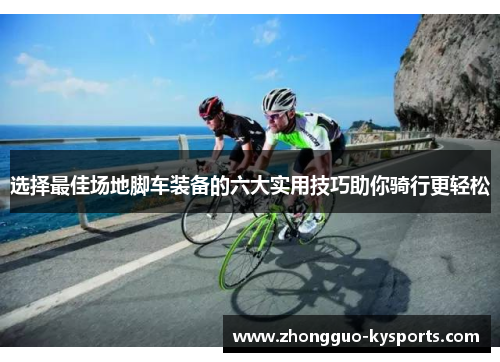 选择最佳场地脚车装备的六大实用技巧助你骑行更轻松