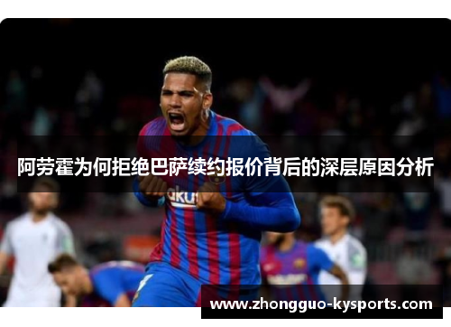 阿劳霍为何拒绝巴萨续约报价背后的深层原因分析
