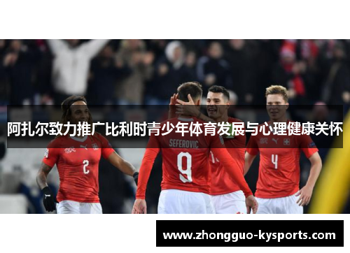 阿扎尔致力推广比利时青少年体育发展与心理健康关怀